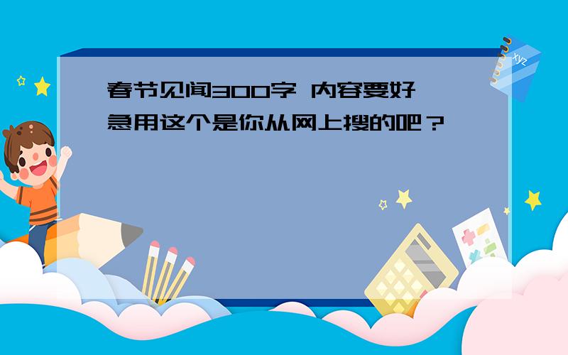 春节见闻300字 内容要好 急用这个是你从网上搜的吧？