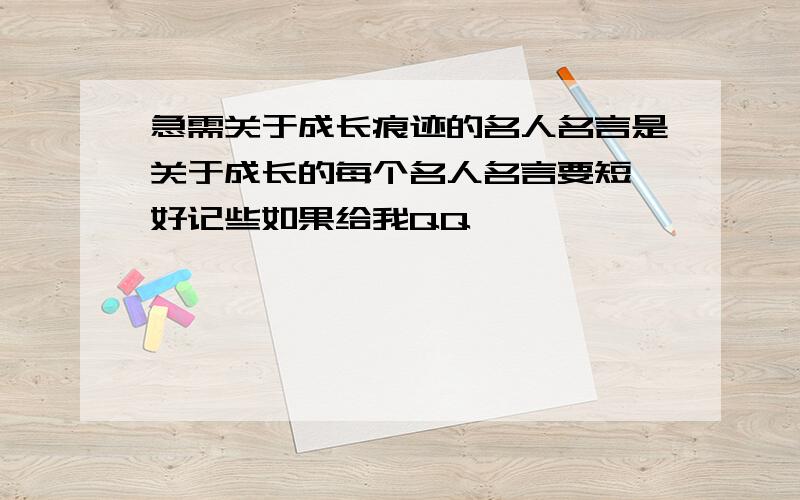 急需关于成长痕迹的名人名言是关于成长的每个名人名言要短,好记些如果给我QQ