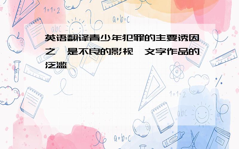 英语翻译青少年犯罪的主要诱因之一是不良的影视、文字作品的泛滥