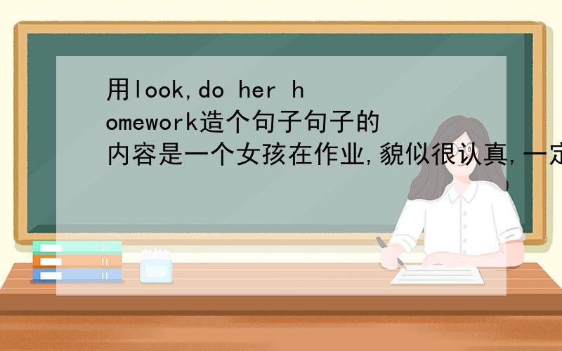 用look,do her homework造个句子句子的内容是一个女孩在作业,貌似很认真,一定要用上look,可能会用到that后者who