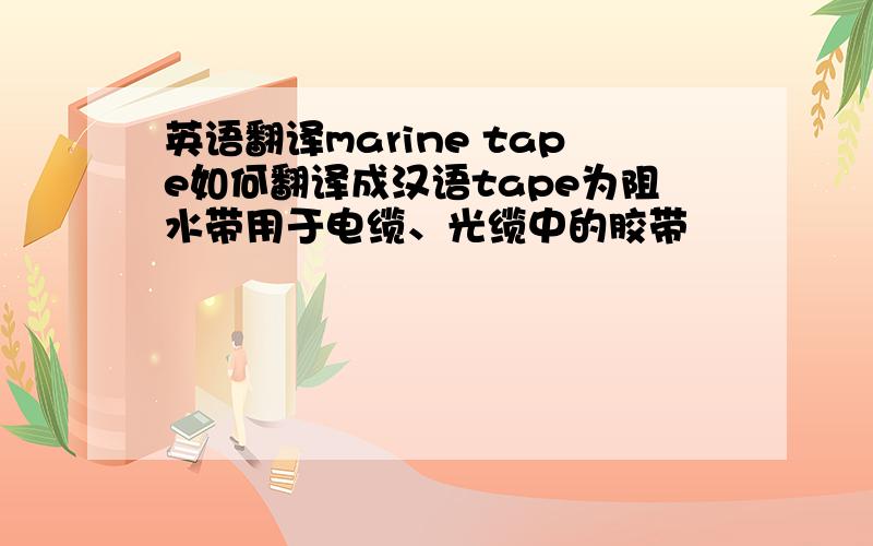 英语翻译marine tape如何翻译成汉语tape为阻水带用于电缆、光缆中的胶带