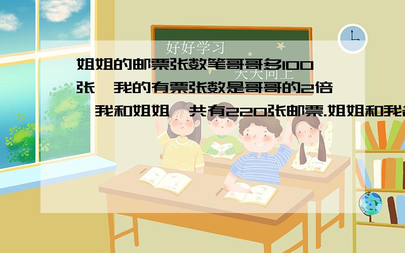 姐姐的邮票张数笔哥哥多100张,我的有票张数是哥哥的2倍,我和姐姐一共有220张邮票.姐姐和我各有多少张邮