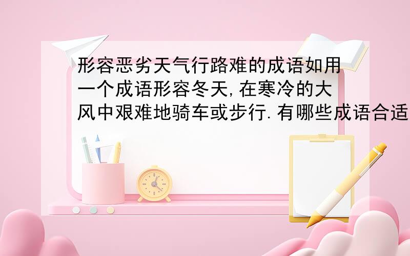 形容恶劣天气行路难的成语如用一个成语形容冬天,在寒冷的大风中艰难地骑车或步行.有哪些成语合适