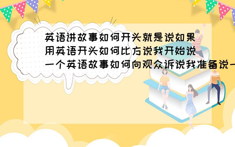 英语讲故事如何开头就是说如果用英语开头如何比方说我开始说一个英语故事如何向观众诉说我准备说一个怎样故事那种的开头如何说能给些范例么