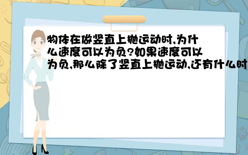 物体在做竖直上抛运动时,为什么速度可以为负?如果速度可以为负,那么除了竖直上抛运动,还有什么时候或者说什么条件下速度还是负的?