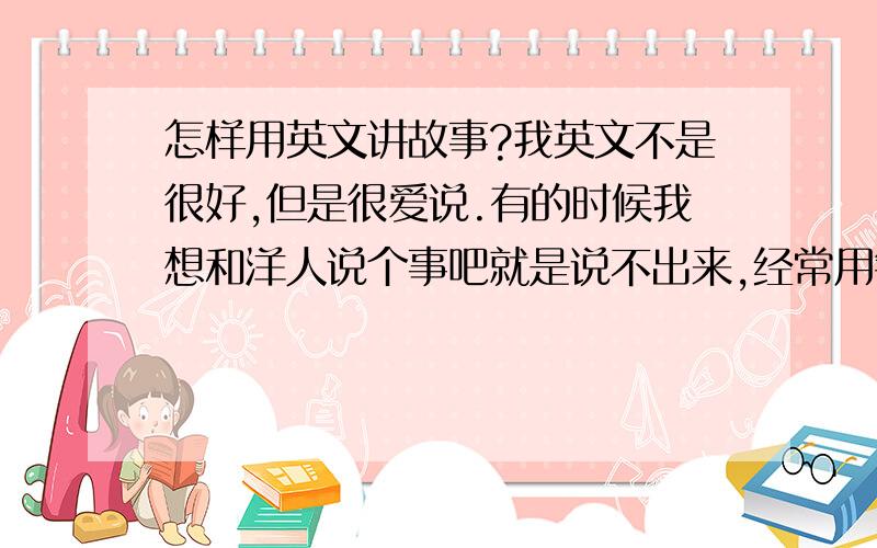 怎样用英文讲故事?我英文不是很好,但是很爱说.有的时候我想和洋人说个事吧就是说不出来,经常用错单词.请问怎样才能说个很顺口又正确的故事出来?