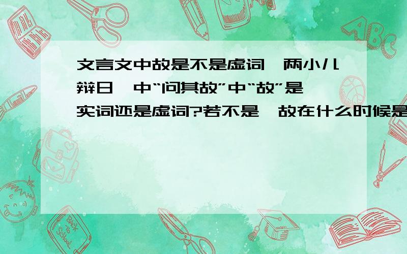 文言文中故是不是虚词《两小儿辩日》中“问其故”中“故”是实词还是虚词?若不是,故在什么时候是虚词,还是故不是虚词?