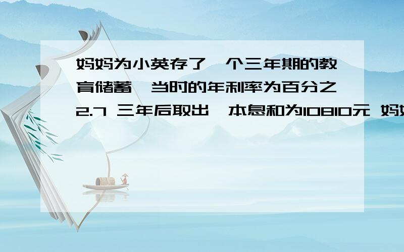 妈妈为小英存了一个三年期的教育储蓄,当时的年利率为百分之2.7 三年后取出,本息和为10810元 妈妈开始存入多少元