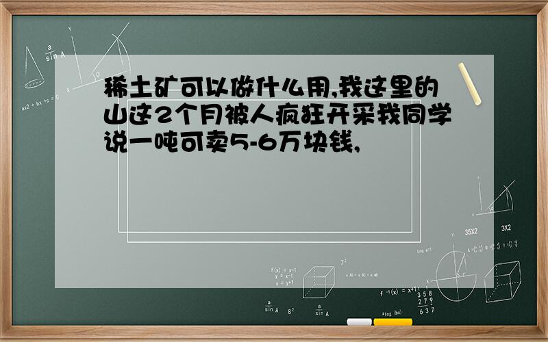 稀土矿可以做什么用,我这里的山这2个月被人疯狂开采我同学说一吨可卖5-6万块钱,