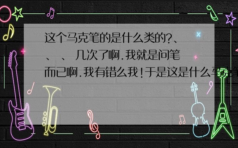 这个马克笔的是什么类的?、 、 、 几次了啊.我就是问笔而已啊.我有错么我!于是这是什么马克笔.睡醒的还是油性的.或者是酒精的?恩.我要这种效果.于是帮忙看下.咱囧.