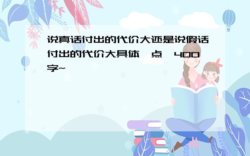 说真话付出的代价大还是说假话付出的代价大具体一点,400字~