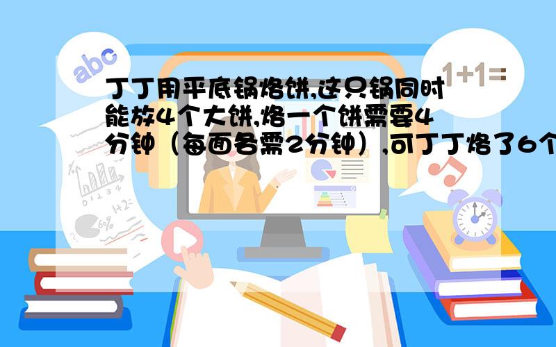 丁丁用平底锅烙饼,这只锅同时能放4个大饼,烙一个饼需要4分钟（每面各需2分钟）,可丁丁烙了6个饼只用了6分钟,他是怎样操作的?