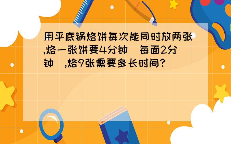 用平底锅烙饼每次能同时放两张,烙一张饼要4分钟(每面2分钟),烙9张需要多长时间?