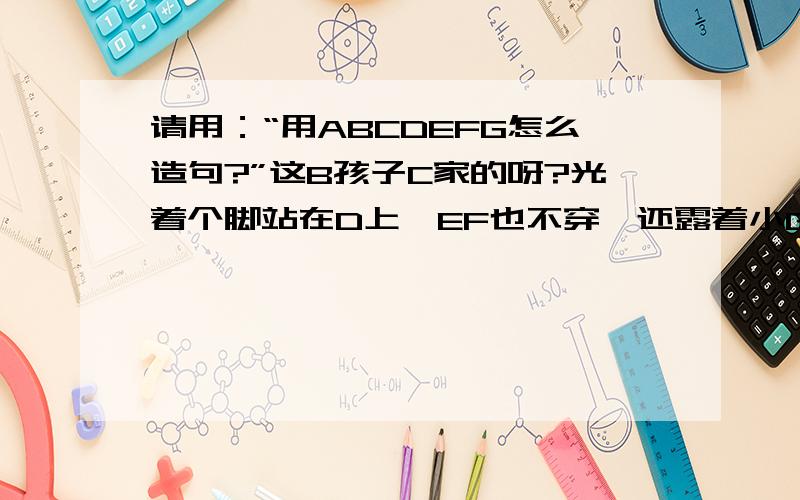 请用：“用ABCDEFG怎么造句?”这B孩子C家的呀?光着个脚站在D上,EF也不穿,还露着小G…”