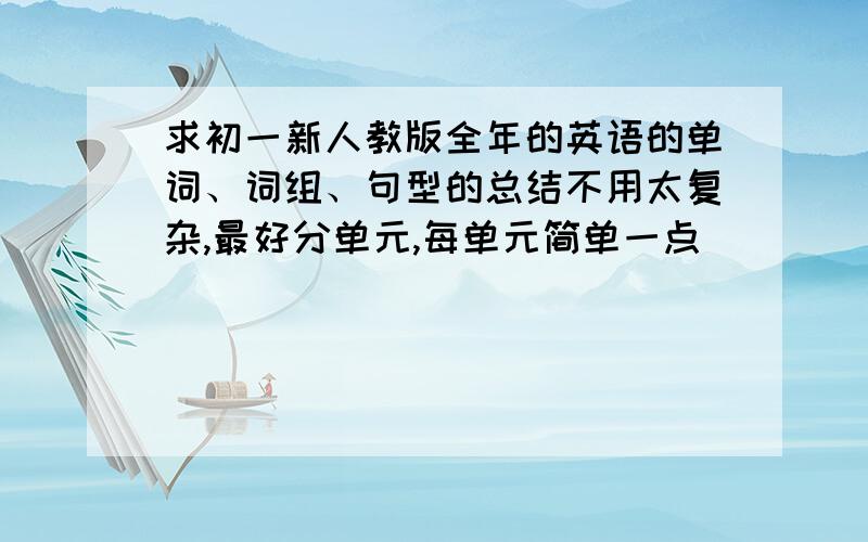 求初一新人教版全年的英语的单词、词组、句型的总结不用太复杂,最好分单元,每单元简单一点