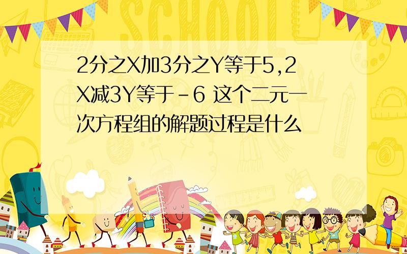 2分之X加3分之Y等于5,2X减3Y等于-6 这个二元一次方程组的解题过程是什么