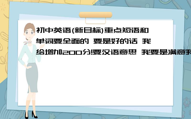 初中英语(新目标)重点短语和单词要全面的 要是好的话 我给增加200分!要汉语意思 我要是满意我把 200分给他