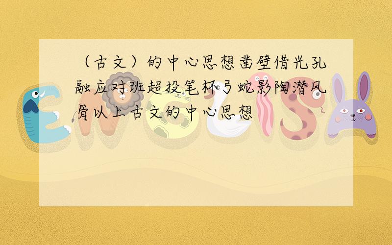 （古文）的中心思想凿壁借光孔融应对班超投笔杯弓蛇影陶潜风骨以上古文的中心思想