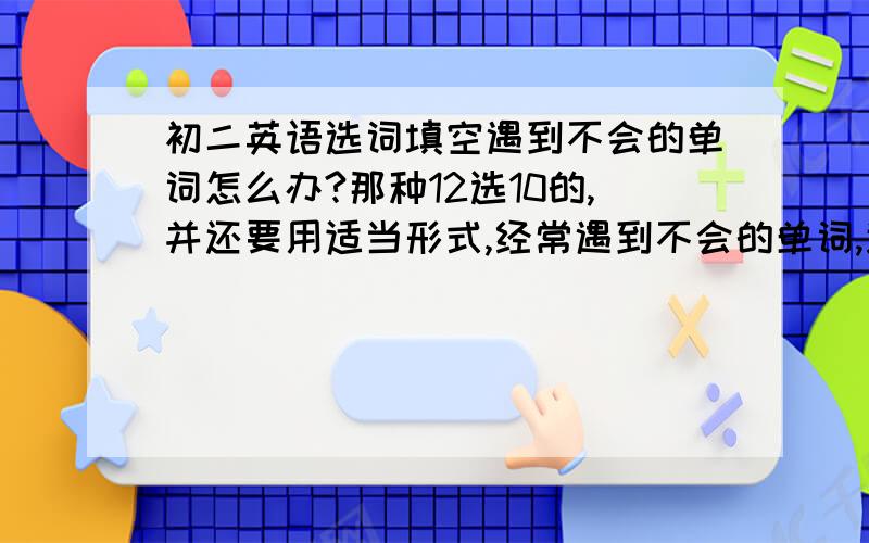 初二英语选词填空遇到不会的单词怎么办?那种12选10的,并还要用适当形式,经常遇到不会的单词,连不通句子.