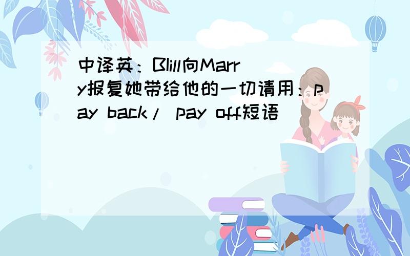 中译英：BIill向Marry报复她带给他的一切请用：pay back/ pay off短语