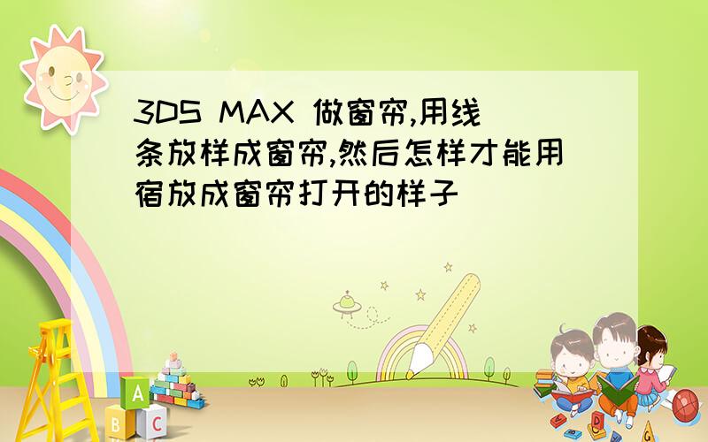 3DS MAX 做窗帘,用线条放样成窗帘,然后怎样才能用宿放成窗帘打开的样子