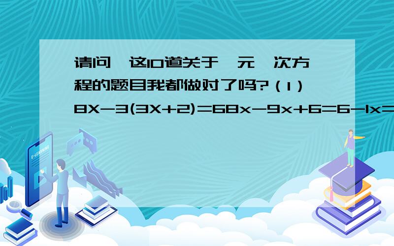 请问,这10道关于一元一次方程的题目我都做对了吗?（1）8X-3(3X+2)=68x-9x+6=6-1x=6+6-1x=12X=-12（2）8X-3(X+2)=48x-3x+6=45x=4-65x=-2X=-0.4（3）4X+3(2X-3)=12-(X+4)4x+6x-9=12x+184x+6x-12x=18+9-2x=27X=-13.5（4）X-5=-6x-5+5=6x=6(5)