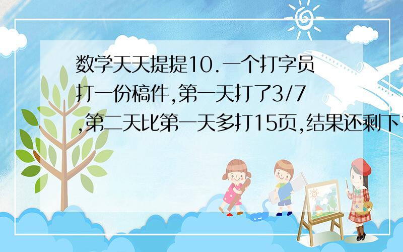 数学天天提提10.一个打字员打一份稿件,第一天打了3/7,第二天比第一天多打15页,结果还剩下15页.这份稿件一共有多少页?