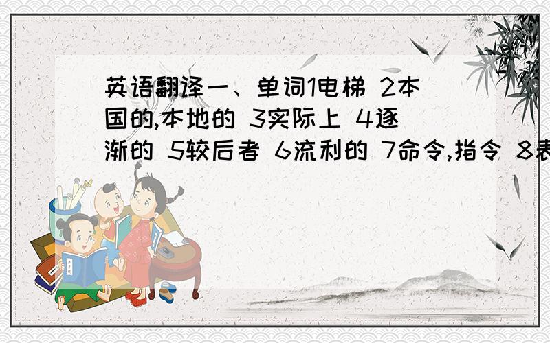 英语翻译一、单词1电梯 2本国的,本地的 3实际上 4逐渐的 5较后者 6流利的 7命令,指令 8表达 9承认,辨认出 10直接的二、词组1从那以后 2说服某人去做某事 3从…毕业 4喜欢 5关心 6改变主意 7对