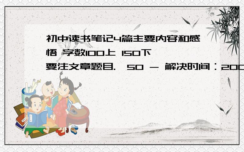 初中读书笔记4篇主要内容和感悟 字数100上 150下 要注文章题目.、50 - 解决时间：2009-5-3