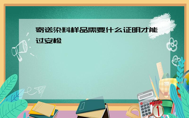 寄送染料样品需要什么证明才能过安检,