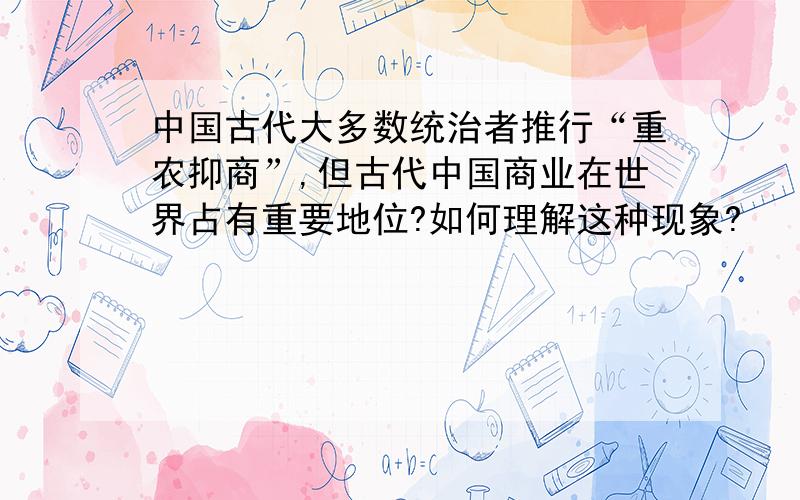 中国古代大多数统治者推行“重农抑商”,但古代中国商业在世界占有重要地位?如何理解这种现象?