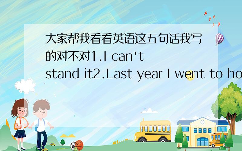 大家帮我看看英语这五句话我写的对不对1.I can't stand it2.Last year I went to home 3.I feel a very happy4.The little boy was very interesting 5.My mother and my faer were sitting me