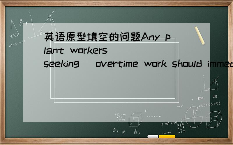 英语原型填空的问题Any plant workers (seeking) overtime work should immediately speak to their supervisor right atter this announcement.这里为什么是ING呢.好晕