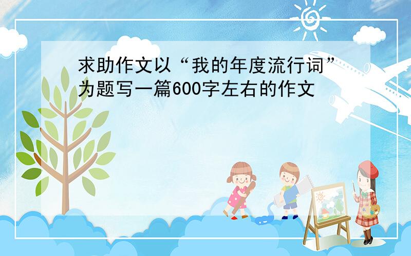 求助作文以“我的年度流行词”为题写一篇600字左右的作文