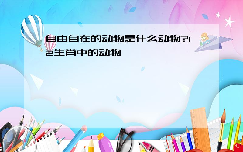 自由自在的动物是什么动物?12生肖中的动物