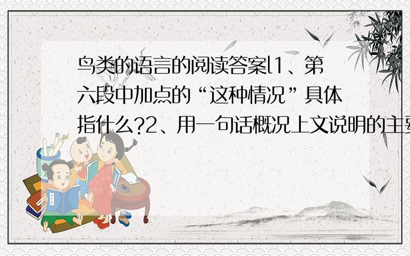 鸟类的语言的阅读答案l1、第六段中加点的“这种情况”具体指什么?2、用一句话概况上文说明的主要内容.