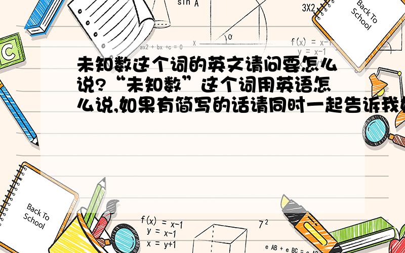 未知数这个词的英文请问要怎么说?“未知数”这个词用英语怎么说,如果有简写的话请同时一起告诉我好吗?