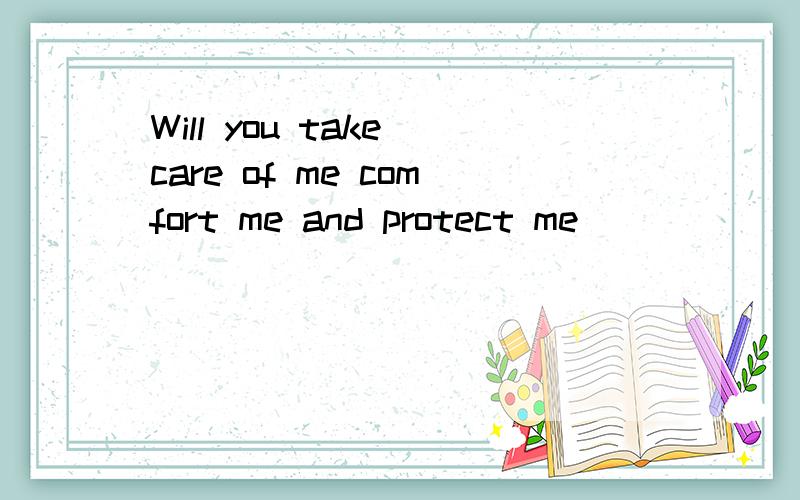 Will you take care of me comfort me and protect me