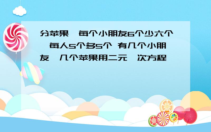 分苹果,每个小朋友6个少六个,每人5个多5个 有几个小朋友,几个苹果用二元一次方程