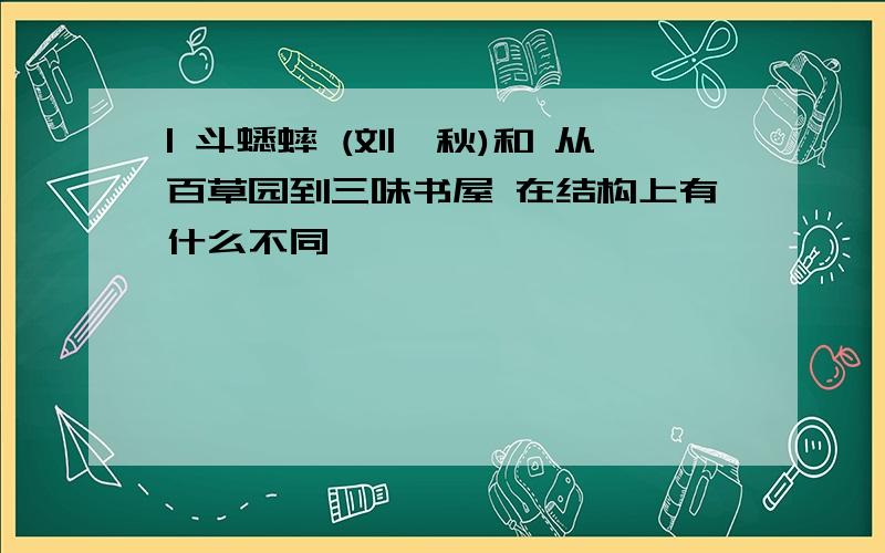 | 斗蟋蟀 (刘湛秋)和 从百草园到三味书屋 在结构上有什么不同