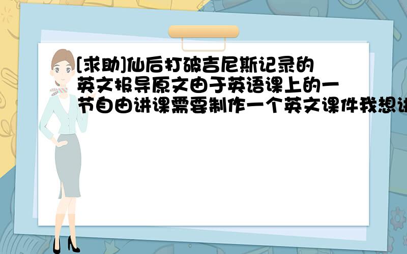 [求助]仙后打破吉尼斯记录的英文报导原文由于英语课上的一节自由讲课需要制作一个英文课件我想讲神起希望亲们能给我帮助1、五只的介绍2、个人简介3、关于仙后打破吉尼斯记录.本人英