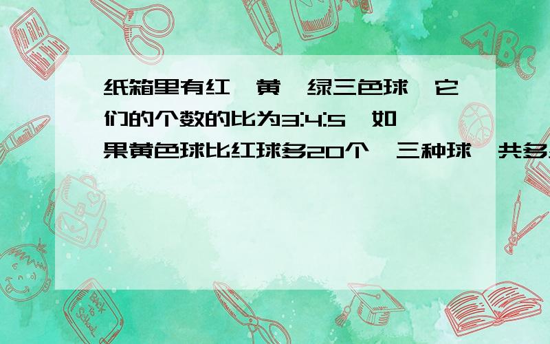 纸箱里有红,黄,绿三色球,它们的个数的比为3:4:5,如果黄色球比红球多20个,三种球一共多少个?