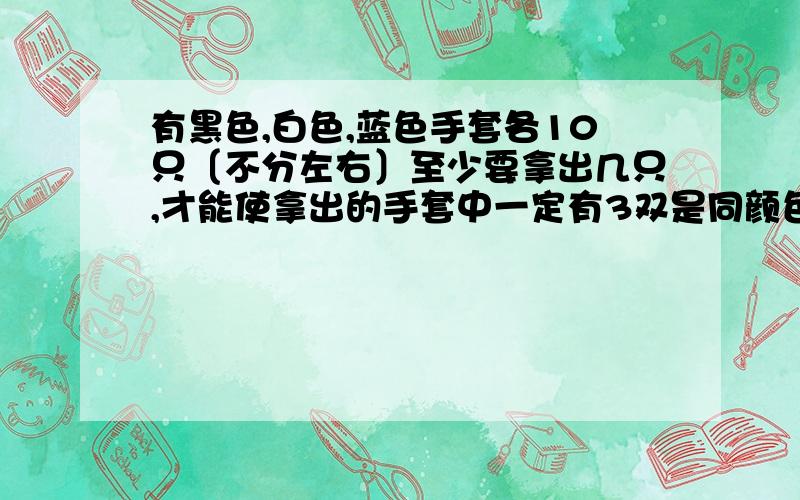 有黑色,白色,蓝色手套各10只〔不分左右〕至少要拿出几只,才能使拿出的手套中一定有3双是同颜色的.