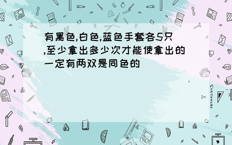 有黑色,白色,蓝色手套各5只,至少拿出多少次才能使拿出的一定有两双是同色的