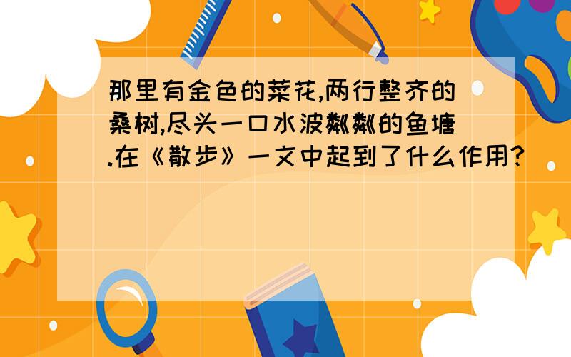 那里有金色的菜花,两行整齐的桑树,尽头一口水波粼粼的鱼塘.在《散步》一文中起到了什么作用?