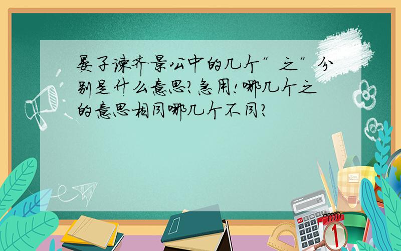 晏子谏齐景公中的几个”之”分别是什么意思?急用!哪几个之的意思相同哪几个不同?