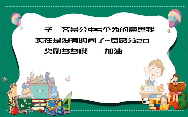 晏子谏齐景公中5个为的意思我实在是没有时间了~悬赏分20,奖励多多哦……加油