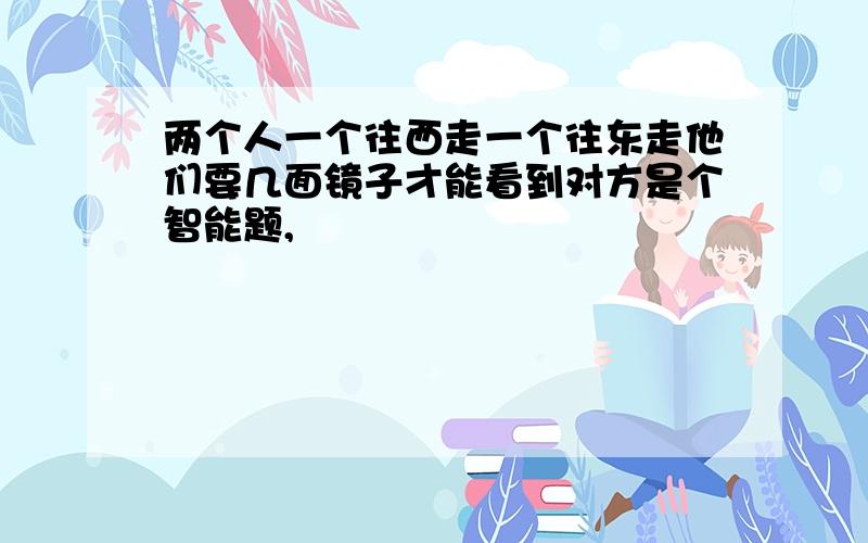 两个人一个往西走一个往东走他们要几面镜子才能看到对方是个智能题,