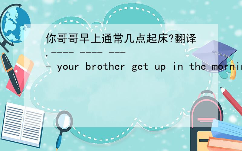 你哥哥早上通常几点起床?翻译,---- ---- ---- your brother get up in the morning?一空一词 求了!