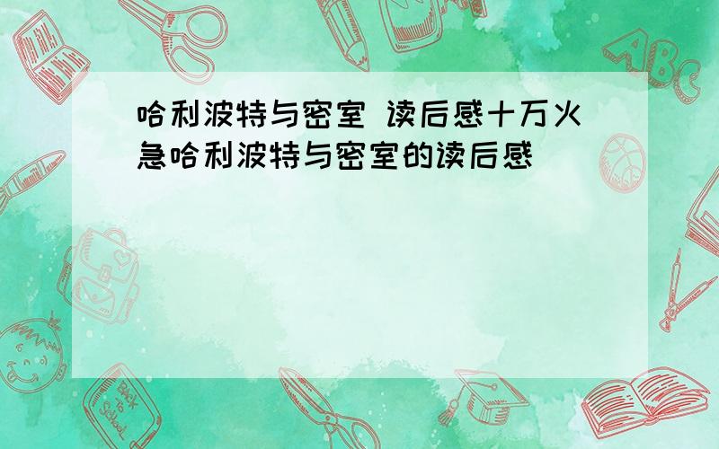 哈利波特与密室 读后感十万火急哈利波特与密室的读后感